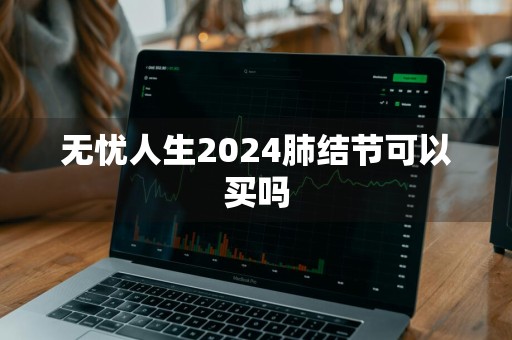 无忧人生2024肺结节可以买吗