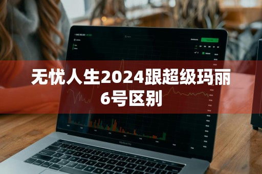 无忧人生2024跟超级玛丽6号区别