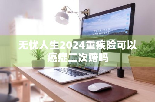无忧人生2024重疾险可以癌症二次赔吗