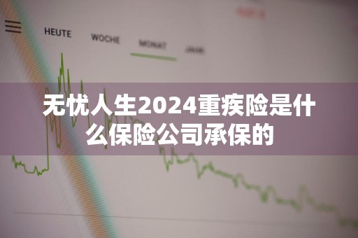 无忧人生2024重疾险是什么保险公司承保的
