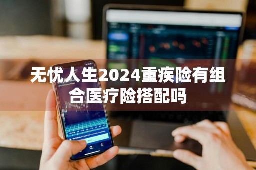 无忧人生2024重疾险有组合医疗险搭配吗