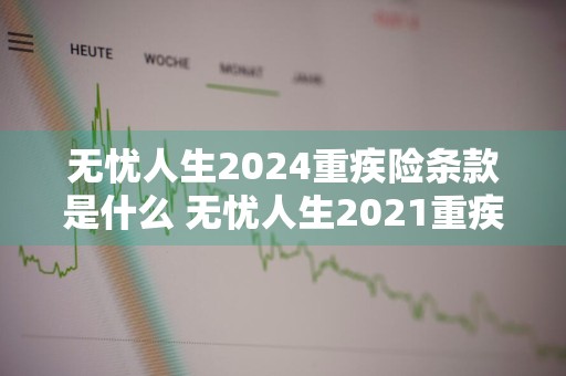 无忧人生2024重疾险条款是什么 无忧人生2021重疾险