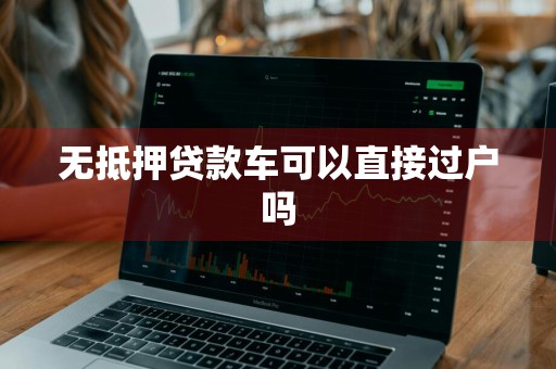 无抵押贷款车可以直接过户吗