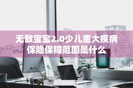 无敌宝宝2.0少儿重大疾病保险保障范围是什么