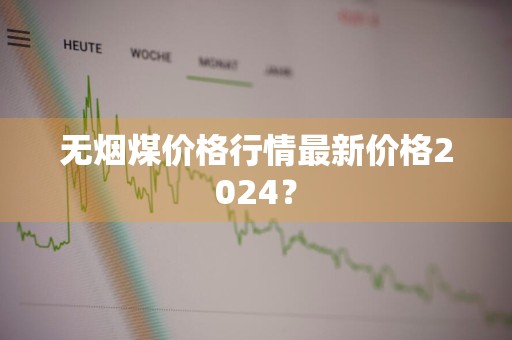 无烟煤价格行情最新价格2024？