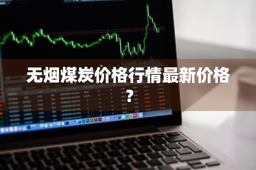 无烟煤炭价格行情最新价格？