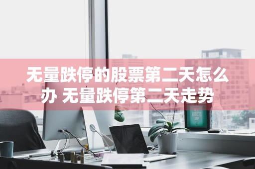 无量跌停的股票第二天怎么办 无量跌停第二天走势