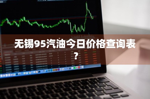 无锡95汽油今日价格查询表？
