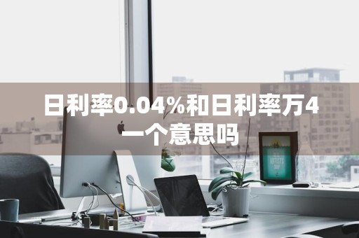 日利率0.04%和日利率万4一个意思吗