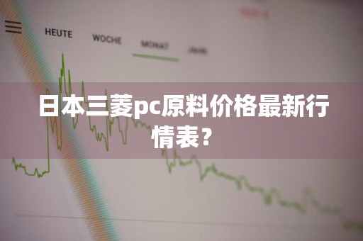 日本三菱pc原料价格最新行情表？