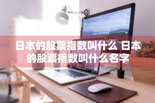日本的股票指数叫什么 日本的股票指数叫什么名字