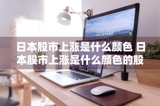日本股市上涨是什么颜色 日本股市上涨是什么颜色的股票