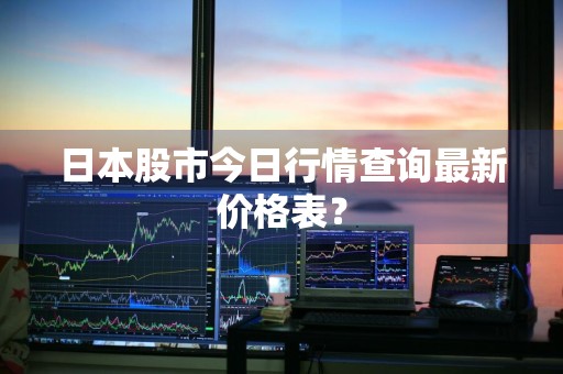 日本股市今日行情查询最新价格表？