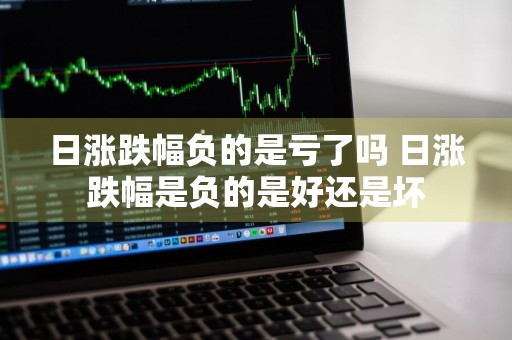 日涨跌幅负的是亏了吗 日涨跌幅是负的是好还是坏