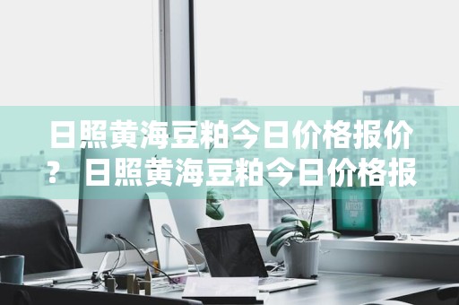 日照黄海豆粕今日价格报价？ 日照黄海豆粕今日价格报价查询