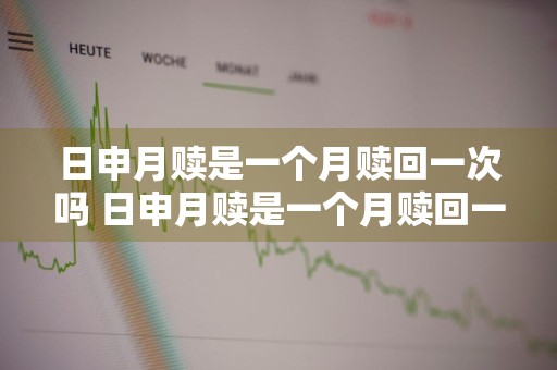 日申月赎是一个月赎回一次吗 日申月赎是一个月赎回一次吗