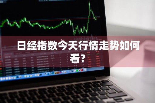 日经指数今天行情走势如何看？
