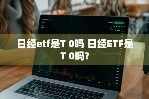 日经etf是T+0吗 日经ETF是T+0吗?