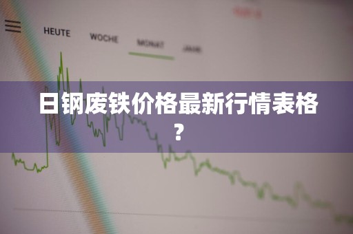 日钢废铁价格最新行情表格？