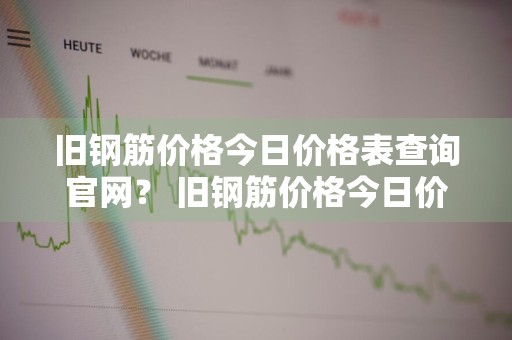 旧钢筋价格今日价格表查询官网？ 旧钢筋价格今日价格表查询官网下载