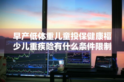 早产低体重儿童投保健康福少儿重疾险有什么条件限制