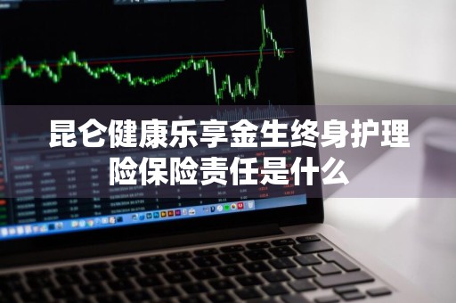 昆仑健康乐享金生终身护理险保险责任是什么