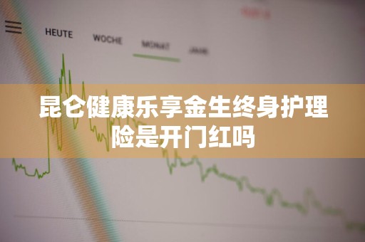 昆仑健康乐享金生终身护理险是开门红吗