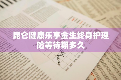 昆仑健康乐享金生终身护理险等待期多久