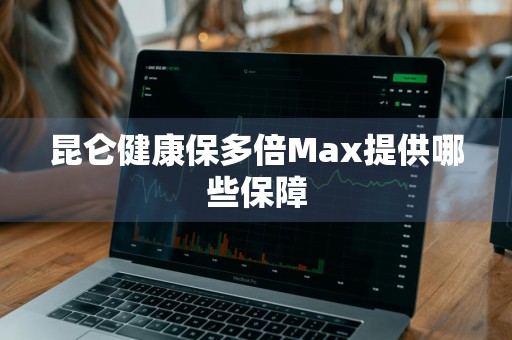昆仑健康保多倍Max提供哪些保障