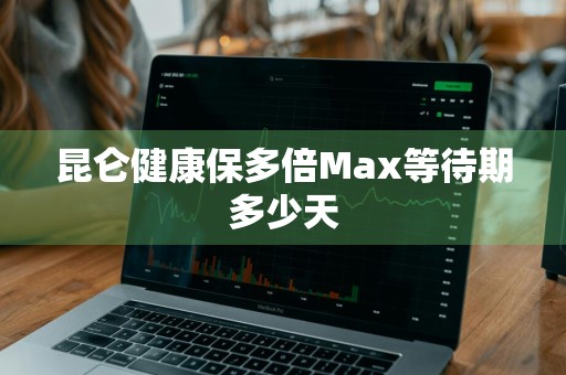 昆仑健康保多倍Max等待期多少天