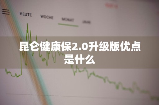 昆仑健康保2.0升级版优点是什么