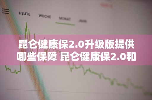 昆仑健康保2.0升级版提供哪些保障 昆仑健康保2.0和2.0升级版
