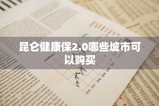 昆仑健康保2.0哪些城市可以购买