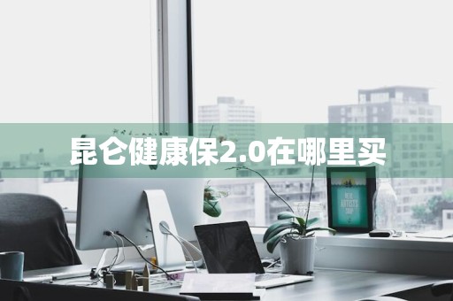 昆仑健康保2.0在哪里买