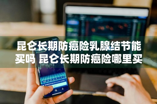 昆仑长期防癌险乳腺结节能买吗 昆仑长期防癌险哪里买