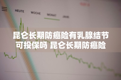 昆仑长期防癌险有乳腺结节可投保吗 昆仑长期防癌险哪里买
