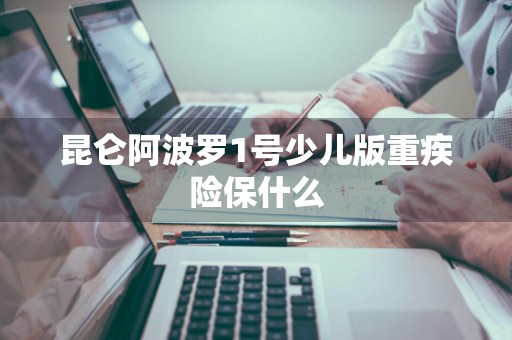 昆仑阿波罗1号少儿版重疾险保什么