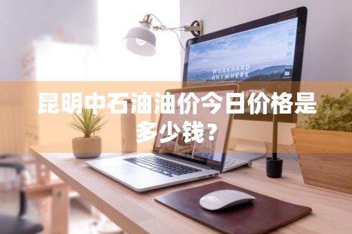 昆明中石油油价今日价格是多少钱？