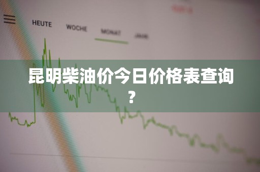 昆明柴油价今日价格表查询？