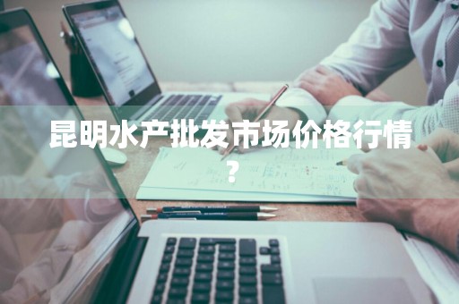 昆明水产批发市场价格行情？