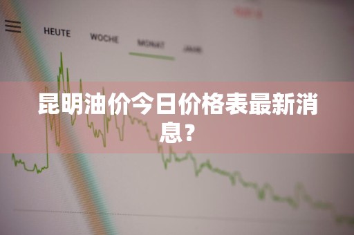 昆明油价今日价格表最新消息？