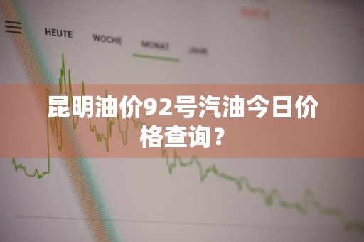 昆明油价92号汽油今日价格查询？