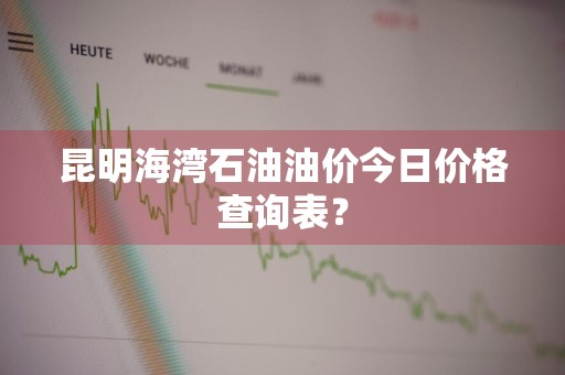 昆明海湾石油油价今日价格查询表？