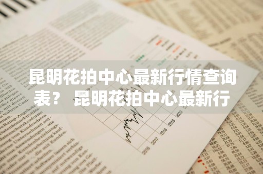 昆明花拍中心最新行情查询表？ 昆明花拍中心最新行情查询表下载
