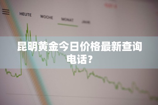 昆明黄金今日价格最新查询电话?