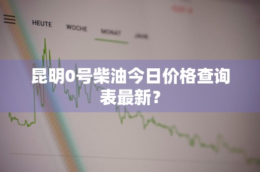昆明0号柴油今日价格查询表最新？
