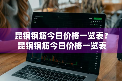 昆钢钢筋今日价格一览表？ 昆钢钢筋今日价格一览表2023