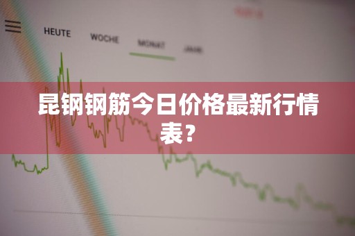 昆钢钢筋今日价格最新行情表？