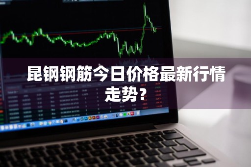 昆钢钢筋今日价格最新行情走势？