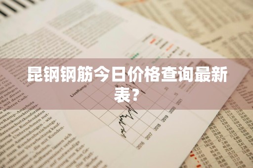 昆钢钢筋今日价格查询最新表？